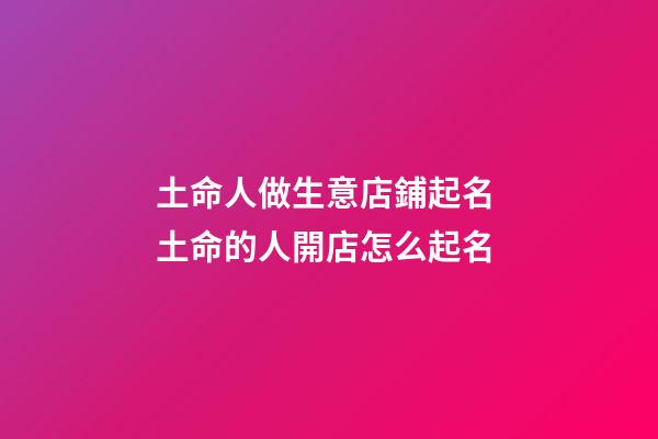 土命人做生意店鋪起名 土命的人開店怎么起名-第1張-店鋪起名-玄機派